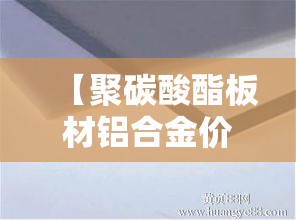 【聚碳酸酯板材铝合金价格·20厚聚碳酸酯板材价格】 【聚碳酸酯板材铝合金价格·20厚聚碳酸酯板材价格】