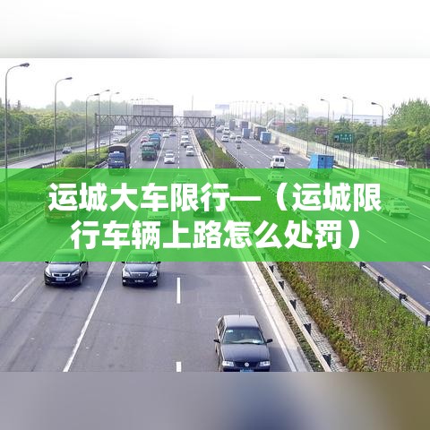 运城大车限行—（运城限行车辆上路怎么处罚）