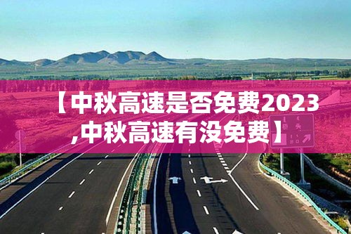 【中秋高速是否免费2023,中秋高速有没免费】 【中秋高速是否免费2023,中秋高速有没免费】
