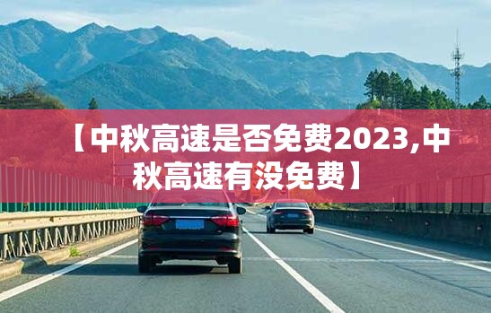 【中秋高速是否免费2023,中秋高速有没免费】 【中秋高速是否免费2023,中秋高速有没免费】