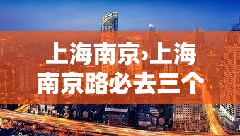 上海南京›上海南京路必去三个景点有哪些 上海南京›上海南京路必去三个景点有哪些