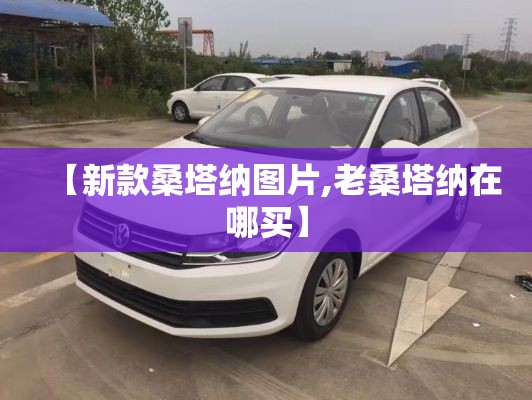 【新款桑塔纳图片,老桑塔纳在哪买】 【新款桑塔纳图片,老桑塔纳在哪买】