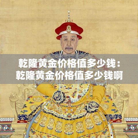 乾隆黄金价格值多少钱:乾隆黄金价格值多少钱啊 乾隆黄金价格值多少钱:乾隆黄金价格值多少钱啊
