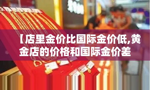 【店里金价比国际金价低,黄金店的价格和国际金价差别很大】