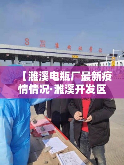 【濉溪电瓶厂最新疫情情况·濉溪开发区电瓶厂全称】