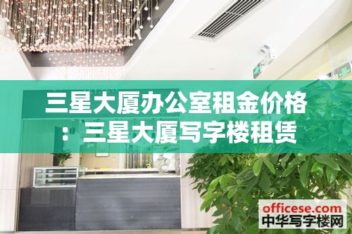 三星大厦办公室租金价格:三星大厦写字楼租赁 三星大厦办公室租金价格:三星大厦写字楼租赁