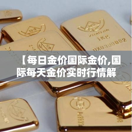 【每日金价国际金价,国际每天金价实时行情解析】