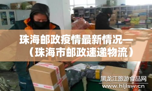 珠海邮政疫情最新情况—(珠海市邮政速递物流) 珠海邮政疫情最新情况—(珠海市邮政速递物流)