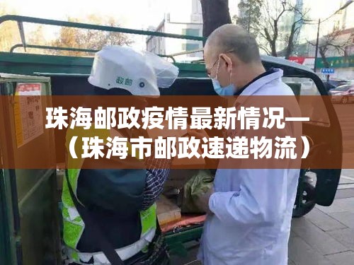 珠海邮政疫情最新情况—(珠海市邮政速递物流) 珠海邮政疫情最新情况—(珠海市邮政速递物流)