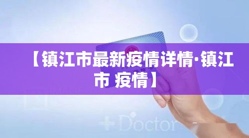 【镇江市最新疫情详情·镇江市 疫情】 【镇江市最新疫情详情·镇江市 疫情】