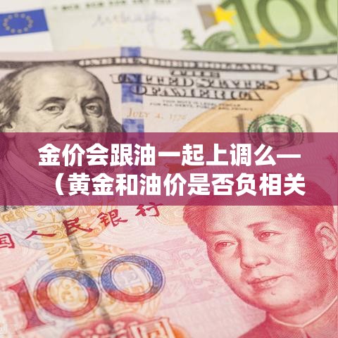 金价会跟油一起上调么—（黄金和油价是否负相关）