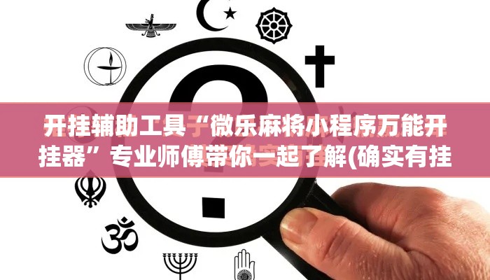 开挂辅助工具“微乐麻将小程序万能开挂器”专业师傅带你一起了解(确实有挂