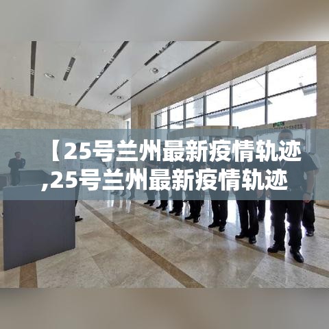 【25号兰州最新疫情轨迹,25号兰州最新疫情轨迹查询】 【25号兰州最新疫情轨迹,25号兰州最新疫情轨迹查询】