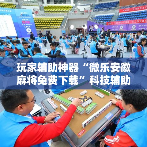 玩家辅助神器“微乐安徽麻将免费下载”科技辅助神器手机版