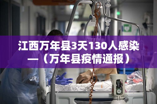 江西万年县3天130人感染—(万年县疫情通报) 江西万年县3天130人感染—(万年县疫情通报)