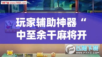 玩家辅助神器“中至余干麻将开挂神器	”分享用挂教程