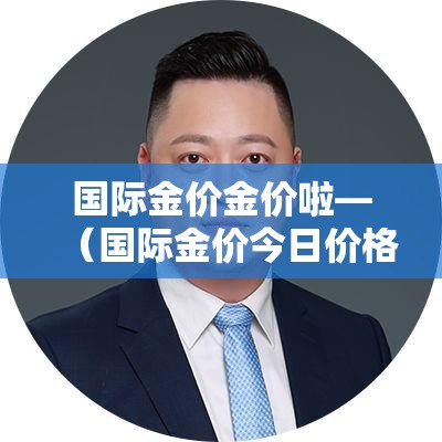 国际金价金价啦—（国际金价今日价格多少）