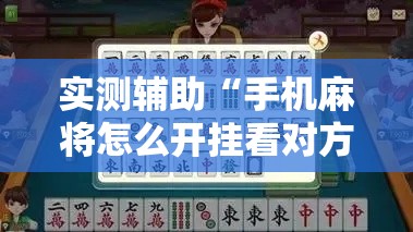 实测辅助“手机麻将怎么开挂看对方的牌!详细分享装挂步骤 实测辅助“手机麻将怎么开挂看对方的牌!详细分享装挂步骤