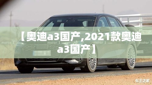 【奥迪a3国产,2021款奥迪a3国产】 【奥迪a3国产,2021款奥迪a3国产】
