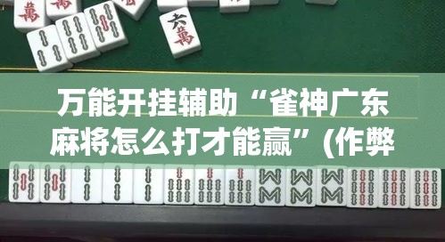 万能开挂辅助“雀神广东麻将怎么打才能赢	”(作弊)辅助透视教程