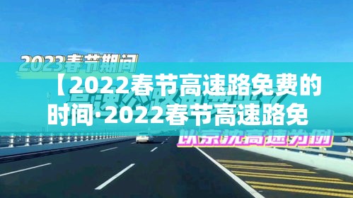【2022春节高速路免费的时间·2022春节高速路免费时间表最新消息查询】