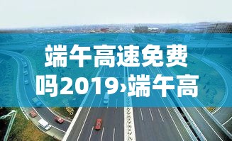 端午高速免费吗2019›端午高速免费吗几天 端午高速免费吗2019›端午高速免费吗几天