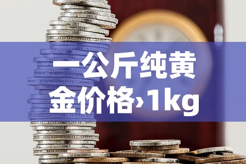 一公斤纯黄金价格›1kg黄金价格 一公斤纯黄金价格›1kg黄金价格