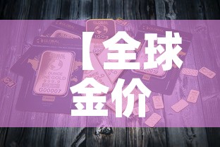 【全球金价指的是哪个金价,全球金价走势分析】 【全球金价指的是哪个金价,全球金价走势分析】