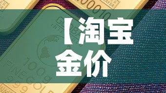 【淘宝金价比国际金价便宜,淘宝金价比国际金价便宜多少】 【淘宝金价比国际金价便宜,淘宝金价比国际金价便宜多少】