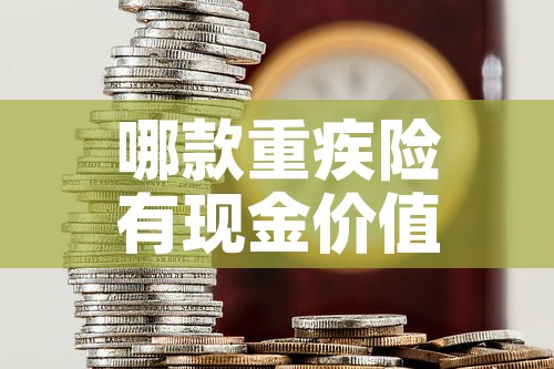 哪款重疾险有现金价值的:重疾险有没有现金价值 哪款重疾险有现金价值的:重疾险有没有现金价值