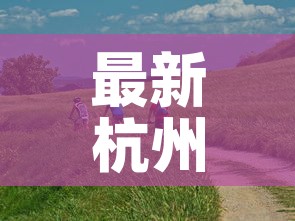最新杭州疫情源头是哪里：最新杭州疫情源头是哪里来的