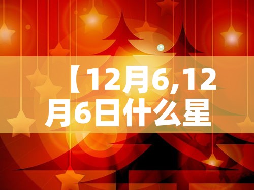 【12月6,12月6日什么星座】