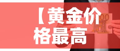 【黄金价格最高纪录人民币·黄金价格史上最高】