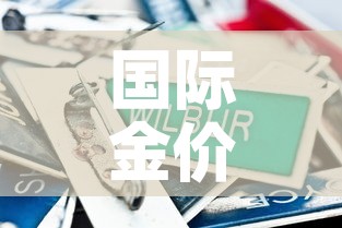 国际金价比国内金价便宜:国际金价比国内金价便宜多少 国际金价比国内金价便宜:国际金价比国内金价便宜多少