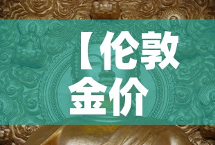 【伦敦金价伦敦金价,当前伦敦金价】 【伦敦金价伦敦金价,当前伦敦金价】