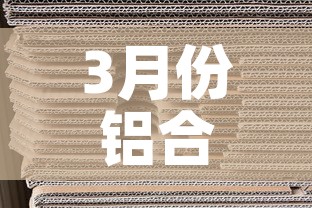 3月份铝合金价格怎么样›2021年3月份铝合金价格 3月份铝合金价格怎么样›2021年3月份铝合金价格